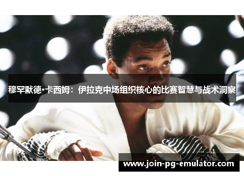 穆罕默德·卡西姆：伊拉克中场组织核心的比赛智慧与战术洞察