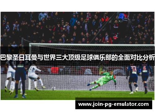 巴黎圣日耳曼与世界三大顶级足球俱乐部的全面对比分析