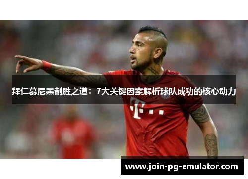 拜仁慕尼黑制胜之道：7大关键因素解析球队成功的核心动力