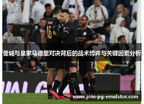 曼城与皇家马德里对决背后的战术博弈与关键因素分析