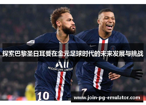 探索巴黎圣日耳曼在金元足球时代的未来发展与挑战