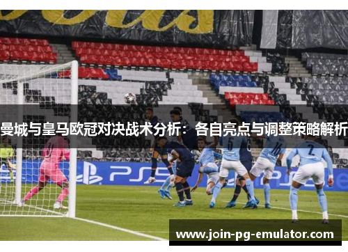 曼城与皇马欧冠对决战术分析：各自亮点与调整策略解析
