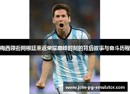 梅西领衔阿根廷重返荣耀巅峰时刻的背后故事与奋斗历程