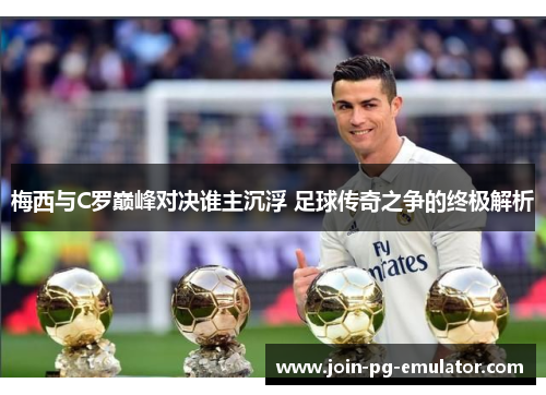 梅西与C罗巅峰对决谁主沉浮 足球传奇之争的终极解析