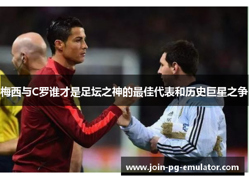 梅西与C罗谁才是足坛之神的最佳代表和历史巨星之争