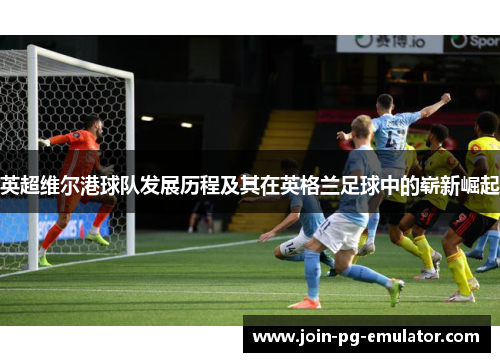 英超维尔港球队发展历程及其在英格兰足球中的崭新崛起