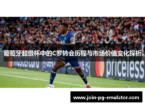 葡萄牙超级杯中的C罗转会历程与市场价值变化探析