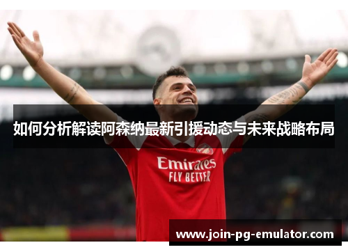 如何分析解读阿森纳最新引援动态与未来战略布局