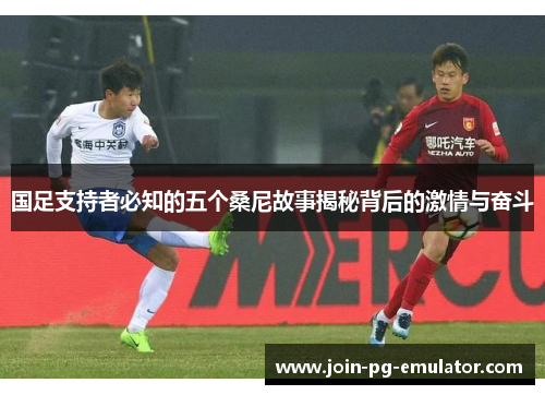 国足支持者必知的五个桑尼故事揭秘背后的激情与奋斗