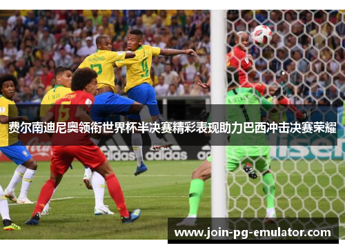 费尔南迪尼奥领衔世界杯半决赛精彩表现助力巴西冲击决赛荣耀