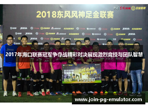 2017年海口联赛冠军争夺战精彩对决展现激烈竞技与团队智慧