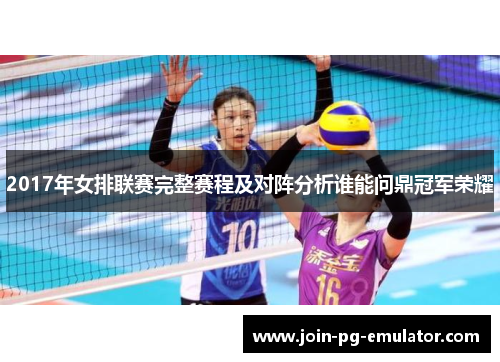 2017年女排联赛完整赛程及对阵分析谁能问鼎冠军荣耀