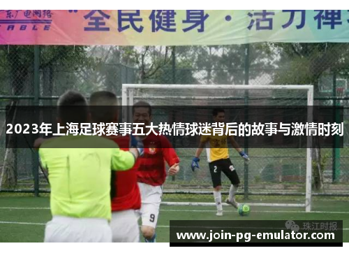 2023年上海足球赛事五大热情球迷背后的故事与激情时刻