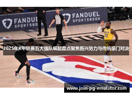 2025年K甲联赛五大强队崛起盘点聚焦新兴势力与传统豪门对决