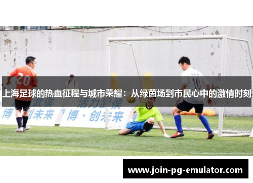 上海足球的热血征程与城市荣耀：从绿茵场到市民心中的激情时刻
