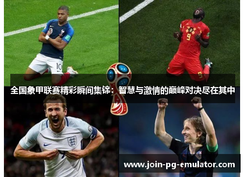 全国象甲联赛精彩瞬间集锦：智慧与激情的巅峰对决尽在其中