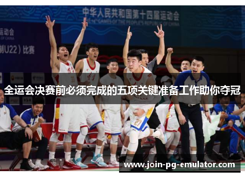 全运会决赛前必须完成的五项关键准备工作助你夺冠