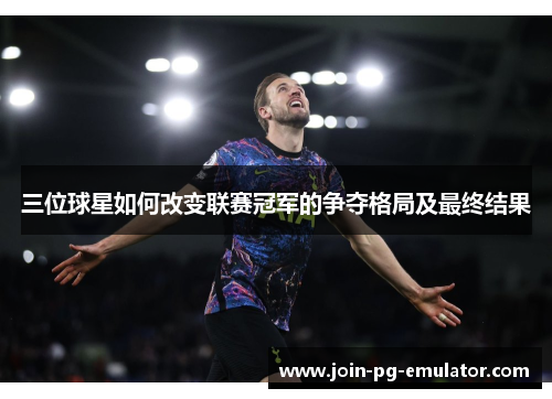 三位球星如何改变联赛冠军的争夺格局及最终结果