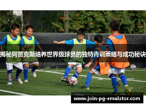 揭秘阿贾克斯培养世界级球员的独特青训策略与成功秘诀