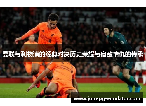 曼联与利物浦的经典对决历史荣耀与宿敌情仇的传承