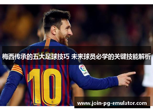 梅西传承的五大足球技巧 未来球员必学的关键技能解析
