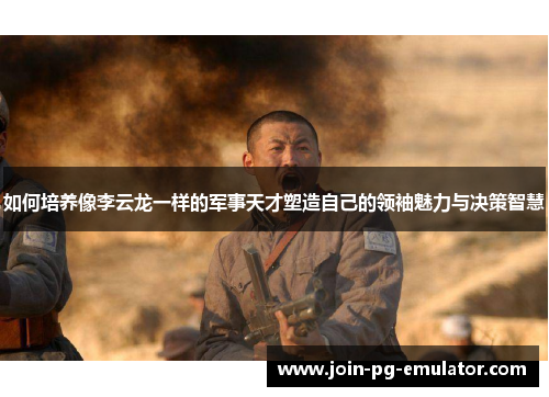 如何培养像李云龙一样的军事天才塑造自己的领袖魅力与决策智慧