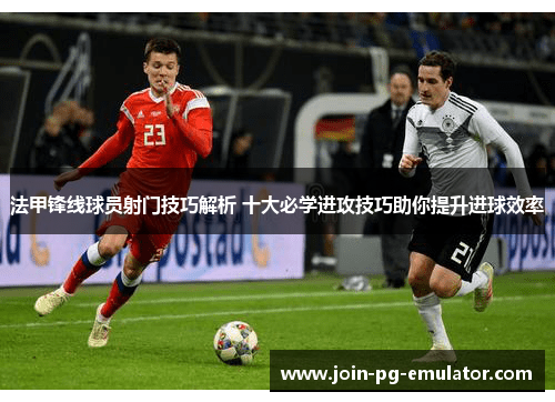 法甲锋线球员射门技巧解析 十大必学进攻技巧助你提升进球效率