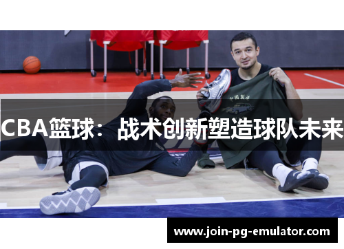 CBA篮球：战术创新塑造球队未来