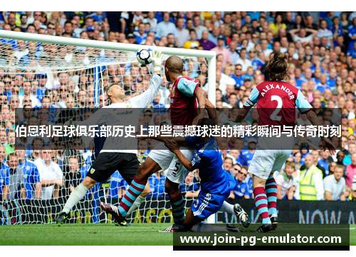 伯恩利足球俱乐部历史上那些震撼球迷的精彩瞬间与传奇时刻