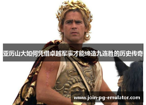 亚历山大如何凭借卓越军事才能缔造九连胜的历史传奇