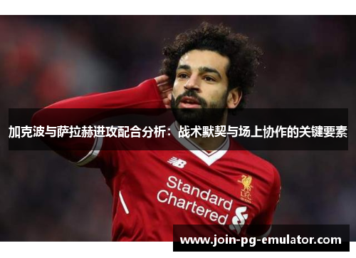 加克波与萨拉赫进攻配合分析：战术默契与场上协作的关键要素