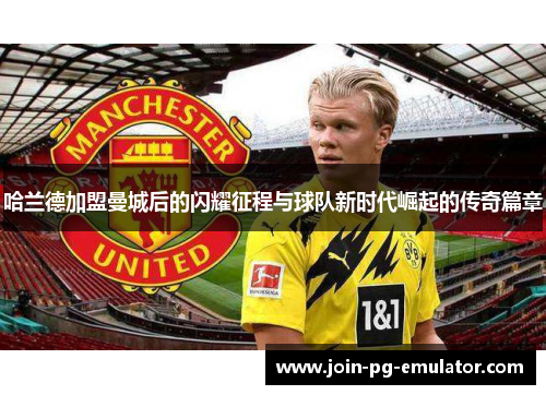 哈兰德加盟曼城后的闪耀征程与球队新时代崛起的传奇篇章