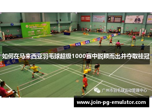 如何在马来西亚羽毛球超级1000赛中脱颖而出并夺取桂冠