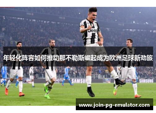 年轻化阵容如何推动那不勒斯崛起成为欧洲足球新劲旅