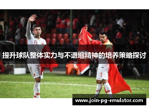 提升球队整体实力与不退缩精神的培养策略探讨