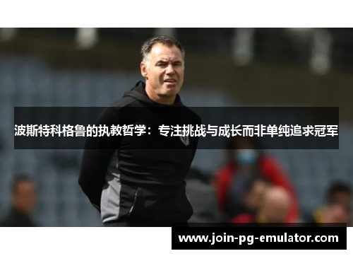 波斯特科格鲁的执教哲学：专注挑战与成长而非单纯追求冠军
