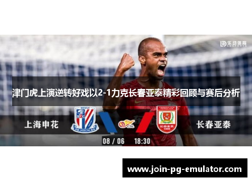 津门虎上演逆转好戏以2-1力克长春亚泰精彩回顾与赛后分析