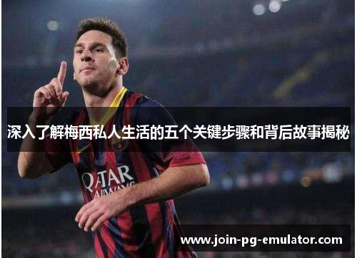 深入了解梅西私人生活的五个关键步骤和背后故事揭秘