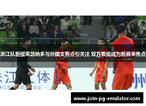 浙江队新援萊昂納多与孙国文亮点引关注 双方表现成为新赛季焦点