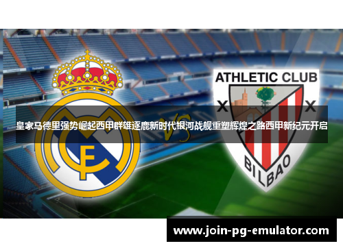 皇家马德里强势崛起西甲群雄逐鹿新时代银河战舰重塑辉煌之路西甲新纪元开启