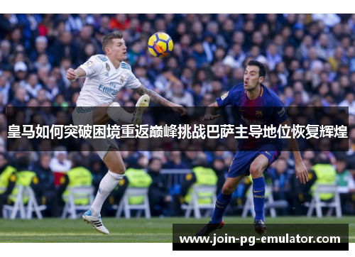 皇马如何突破困境重返巅峰挑战巴萨主导地位恢复辉煌