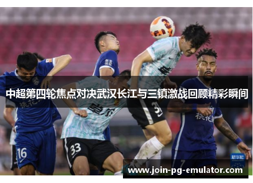 中超第四轮焦点对决武汉长江与三镇激战回顾精彩瞬间