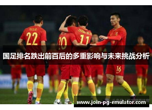 国足排名跌出前百后的多重影响与未来挑战分析