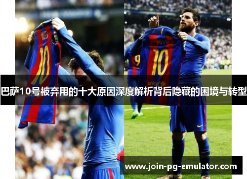 巴萨10号被弃用的十大原因深度解析背后隐藏的困境与转型