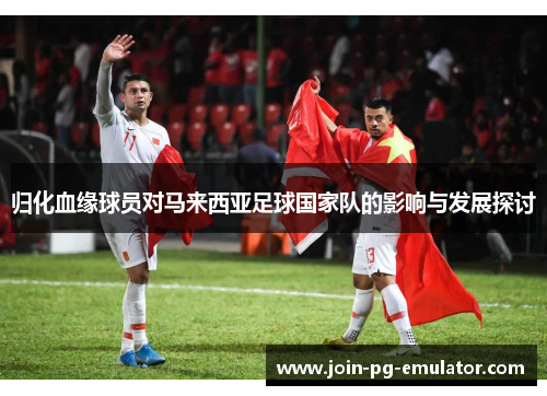 归化血缘球员对马来西亚足球国家队的影响与发展探讨