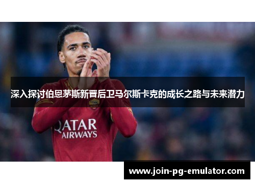 深入探讨伯恩茅斯新晋后卫马尔斯卡克的成长之路与未来潜力