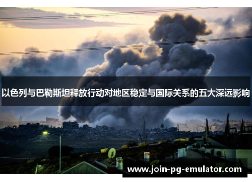 以色列与巴勒斯坦释放行动对地区稳定与国际关系的五大深远影响