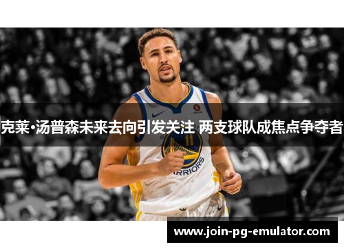 克莱·汤普森未来去向引发关注 两支球队成焦点争夺者 克莱·汤普森未来去向引发关注 两支球队成焦点争夺者