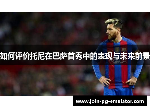 如何评价托尼在巴萨首秀中的表现与未来前景