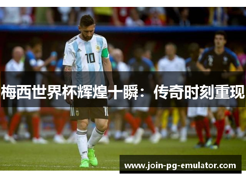 梅西世界杯辉煌十瞬：传奇时刻重现